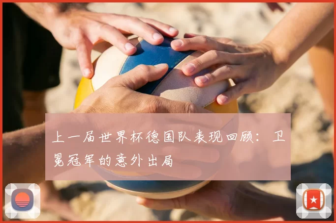 上一届世界杯德国队表现回顾：卫冕冠军的意外出局