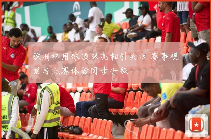 欧洲杯用球顶级亮相引关注 赛事视觉与比赛体验同步升级