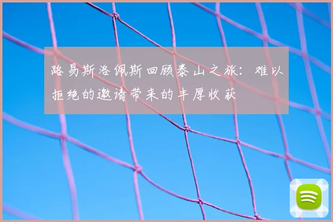 路易斯洛佩斯回顾泰山之旅：难以拒绝的邀请带来的丰厚收获