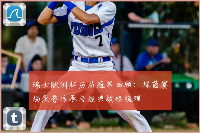 瑞士欧洲杯历届冠军回顾：绿茵赛场荣誉传承与经典战绩梳理