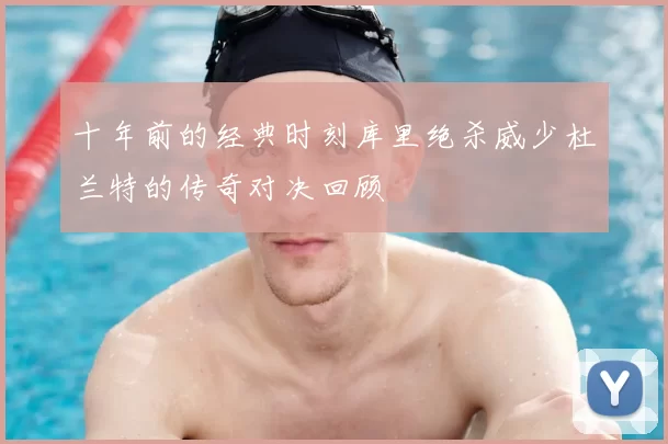 十年前的经典时刻库里绝杀威少杜兰特的传奇对决回顾