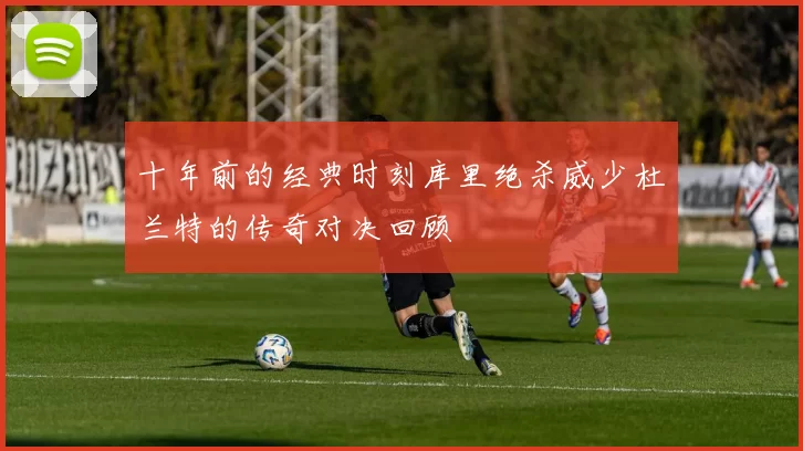 十年前的经典时刻库里绝杀威少杜兰特的传奇对决回顾