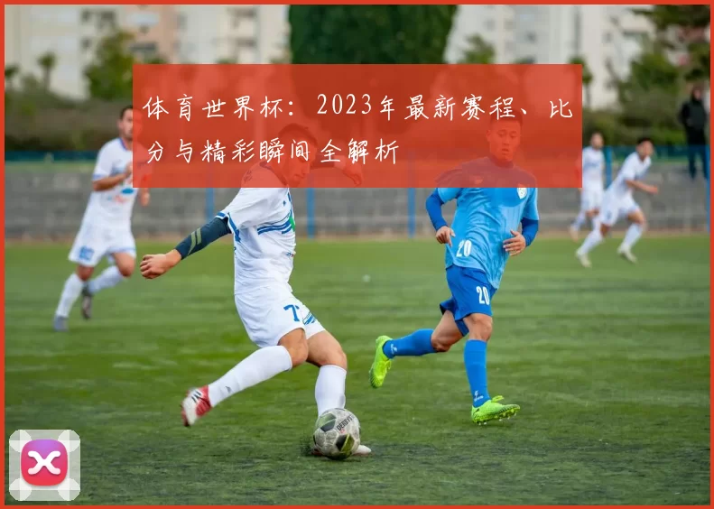 体育世界杯：2023年最新赛程、比分与精彩瞬间全解析