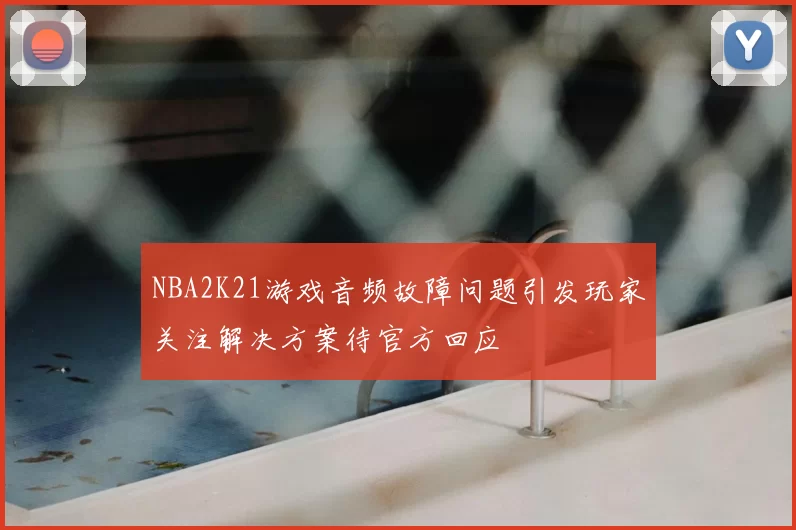 NBA2K21游戏音频故障问题引发玩家关注解决方案待官方回应