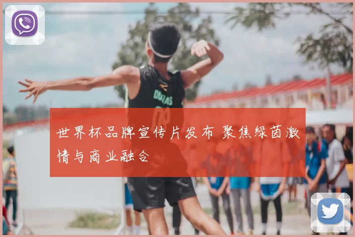 世界杯品牌宣传片发布 聚焦绿茵激情与商业融合