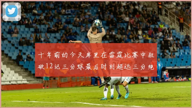 十年前的今天库里在雷霆比赛中狂砍12记三分球最后时刻超远三分绝杀对手