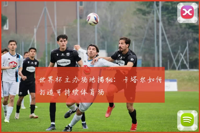 世界杯主办场地揭秘：卡塔尔如何打造可持续体育场