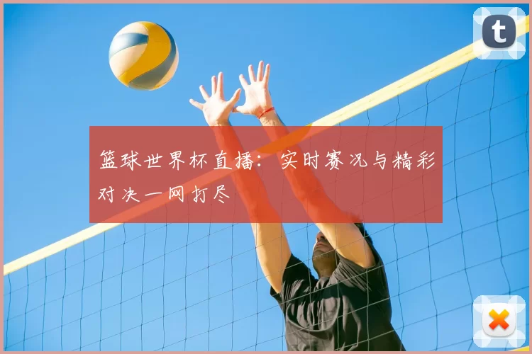 篮球世界杯直播：实时赛况与精彩对决一网打尽
