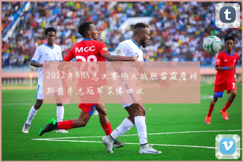 2012年NBA总决赛热火战胜雷霆詹姆斯首夺总冠军录像回放
