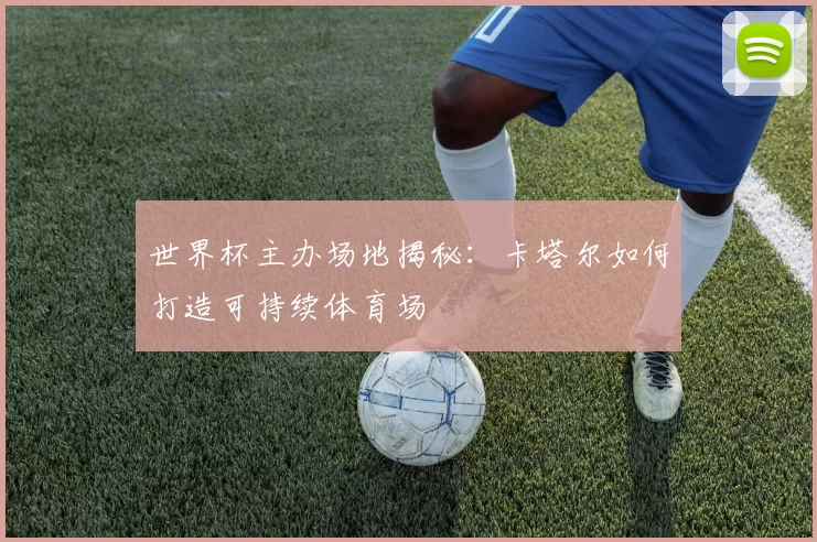世界杯主办场地揭秘：卡塔尔如何打造可持续体育场