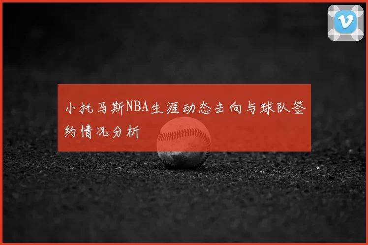 小托马斯NBA生涯动态去向与球队签约情况分析
