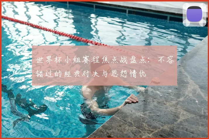 世界杯小组赛程焦点战盘点：不容错过的经典对决与恩怨情仇