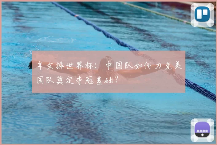 年女排世界杯：中国队如何力克美国队奠定夺冠基础？
