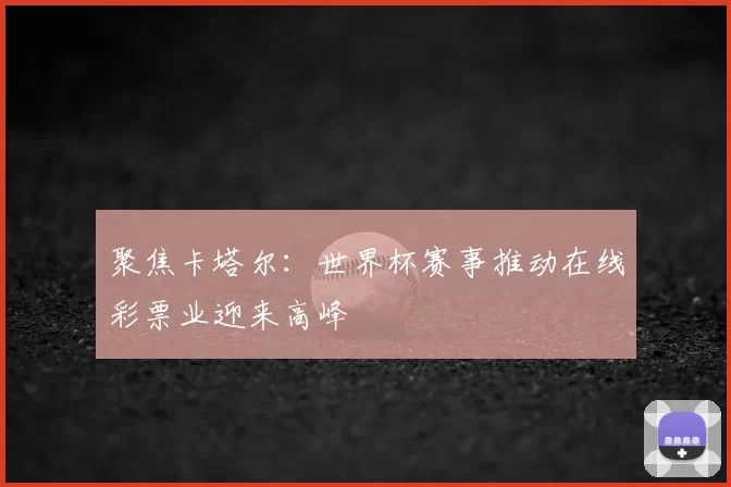 聚焦卡塔尔：世界杯赛事推动在线彩票业迎来高峰