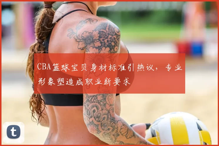 CBA篮球宝贝身材标准引热议，专业形象塑造成职业新要求