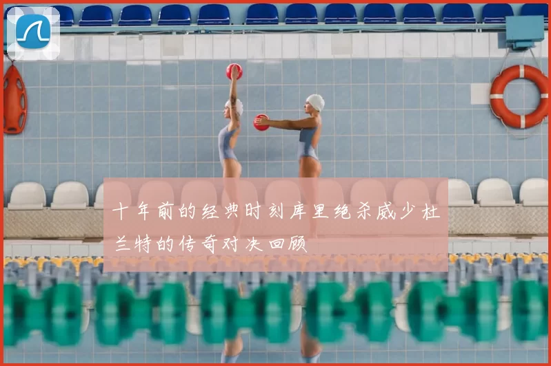 十年前的经典时刻库里绝杀威少杜兰特的传奇对决回顾