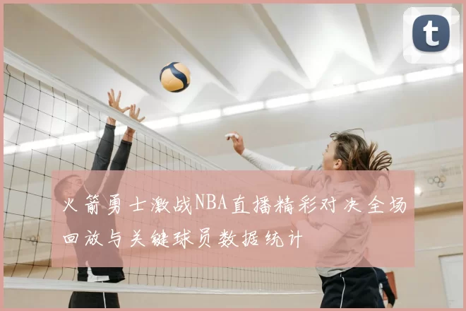 火箭勇士激战NBA直播精彩对决全场回放与关键球员数据统计