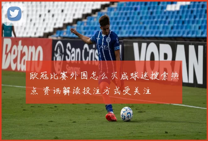 欧冠比赛外围怎么买成球迷搜索热点 资讯解读投注方式受关注