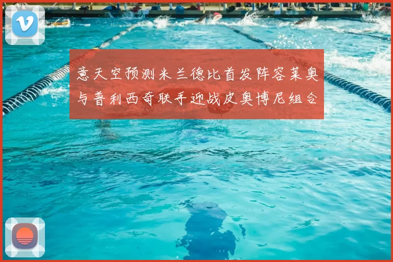 意天空预测米兰德比首发阵容莱奥与普利西奇联手迎战皮奥博尼组合