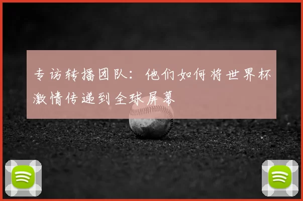专访转播团队:他们如何将世界杯激情传递到全球屏幕