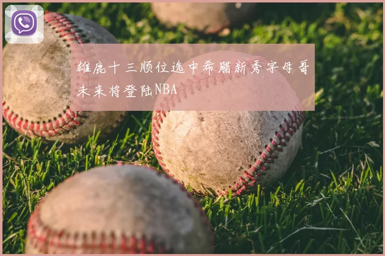 雄鹿十三顺位选中希腊新秀字母哥未来将登陆NBA