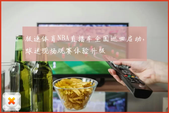 极速体育NBA直播车全国巡回启动,球迷现场观赛体验升级