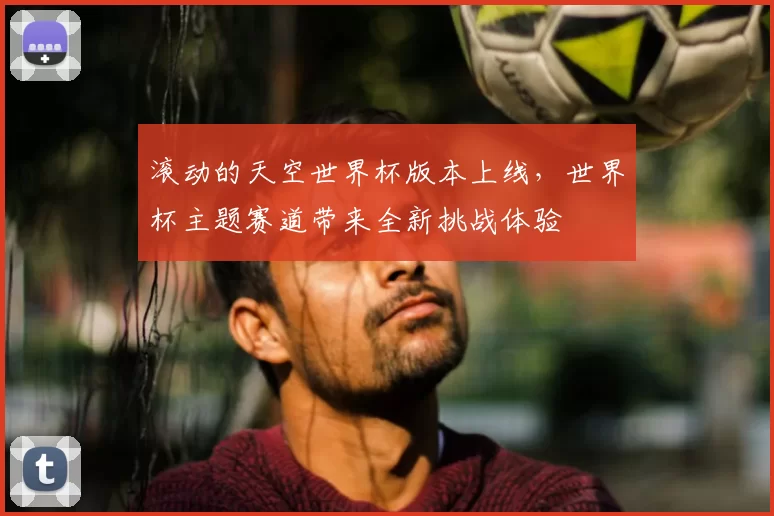 滚动的天空世界杯版本上线,世界杯主题赛道带来全新挑战体验