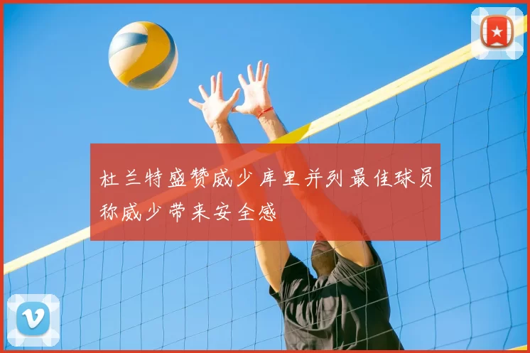 杜兰特盛赞威少库里并列最佳球员称威少带来安全感