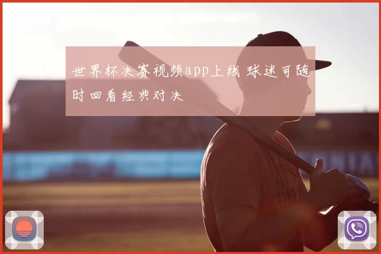 世界杯决赛视频app上线 球迷可随时回看经典对决