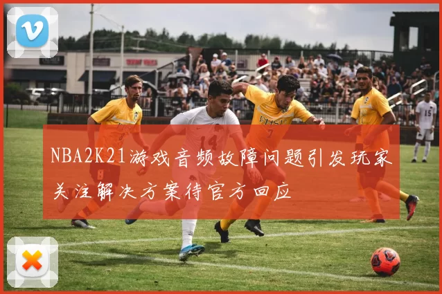 NBA2K21游戏音频故障问题引发玩家关注解决方案待官方回应