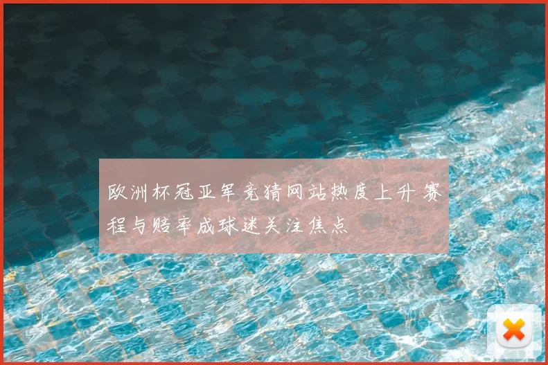 欧洲杯冠亚军竞猜网站热度上升 赛程与赔率成球迷关注焦点