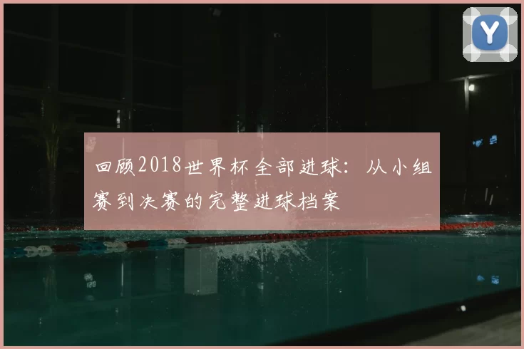 回顾2018世界杯全部进球：从小组赛到决赛的完整进球档案