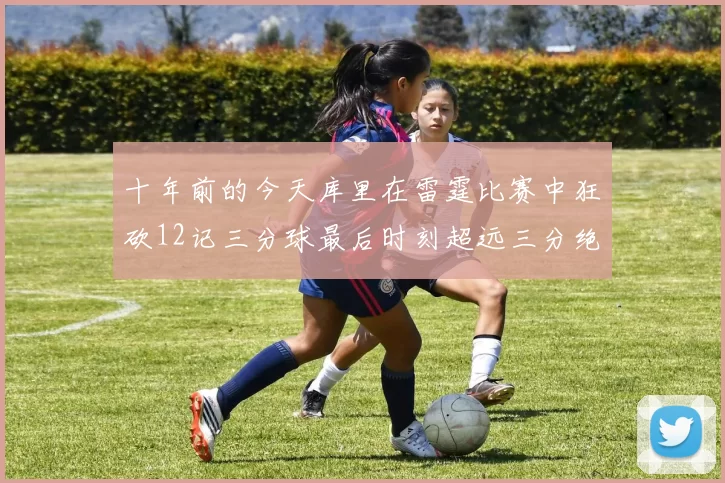 十年前的今天库里在雷霆比赛中狂砍12记三分球最后时刻超远三分绝杀对手