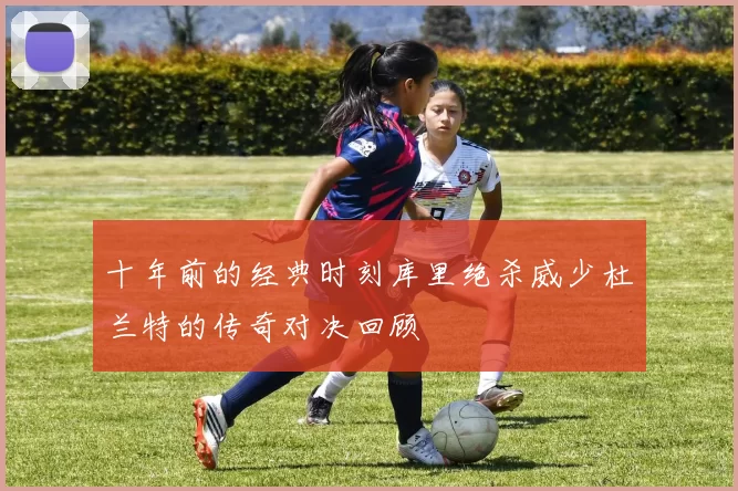 十年前的经典时刻库里绝杀威少杜兰特的传奇对决回顾