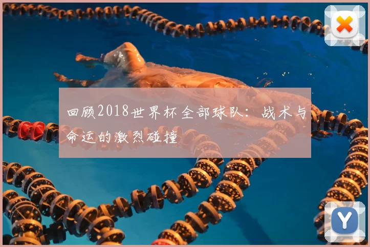 回顾2018世界杯全部球队:战术与命运的激烈碰撞