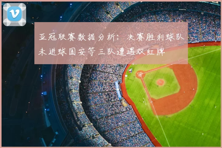 亚冠联赛数据分析：决赛胜利球队未进球国安等三队遭遇双红牌