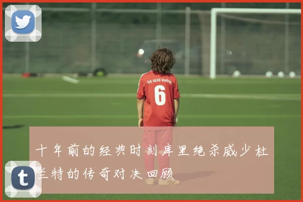 十年前的经典时刻库里绝杀威少杜兰特的传奇对决回顾