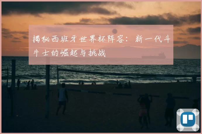 揭秘西班牙世界杯阵容：新一代斗牛士的崛起与挑战
