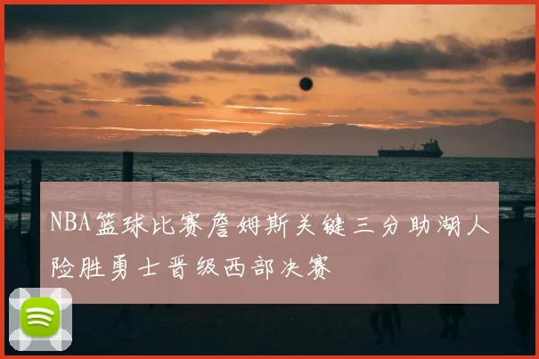 NBA篮球比赛詹姆斯关键三分助湖人险胜勇士晋级西部决赛