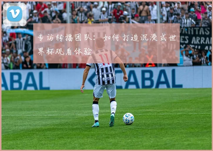 专访转播团队：如何打造沉浸式世界杯观看体验