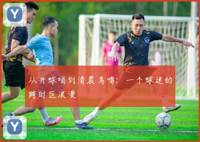 从开球哨到清晨鸟鸣:一个球迷的跨时区浪漫