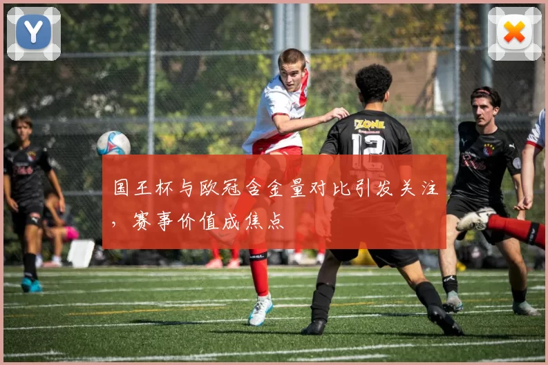 国王杯与欧冠含金量对比引发关注,赛事价值成焦点