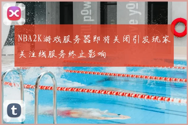 NBA2K游戏服务器即将关闭引发玩家关注线服务终止影响