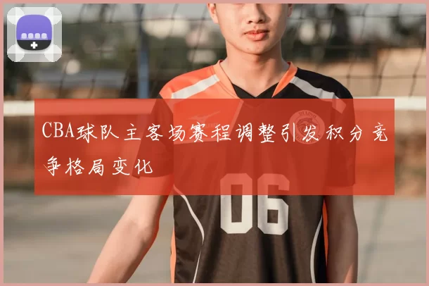CBA球队主客场赛程调整引发积分竞争格局变化
