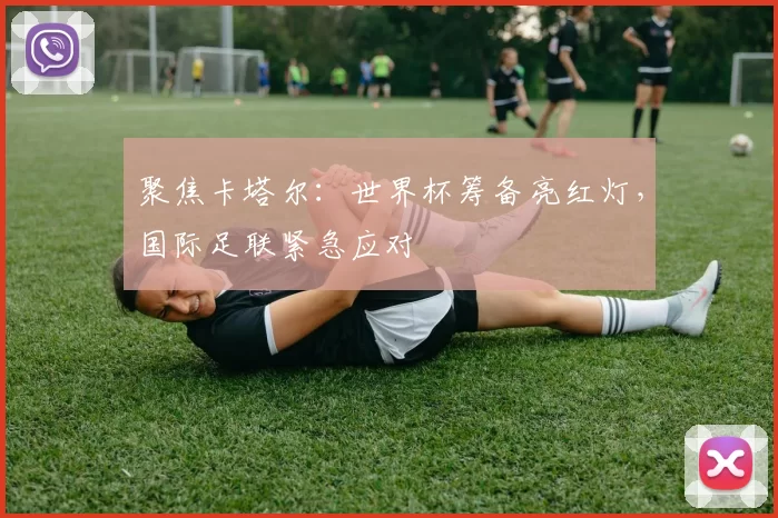 聚焦卡塔尔：世界杯筹备亮红灯，国际足联紧急应对