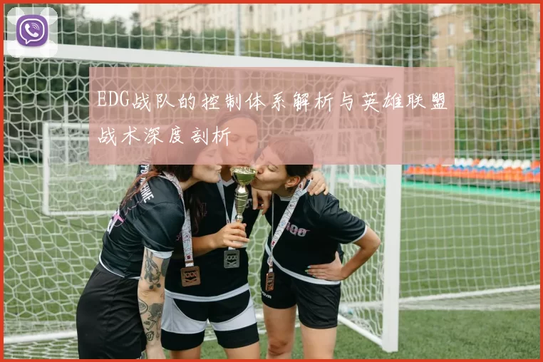 EDG战队的控制体系解析与英雄联盟战术深度剖析