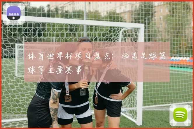 体育世界杯项目盘点：涵盖足球篮球等主要赛事