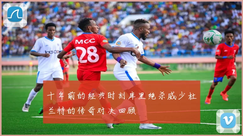 十年前的经典时刻库里绝杀威少杜兰特的传奇对决回顾