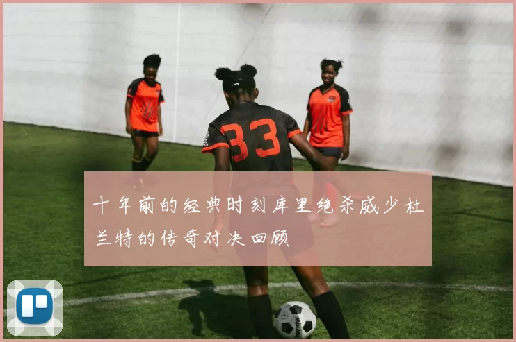 十年前的经典时刻库里绝杀威少杜兰特的传奇对决回顾