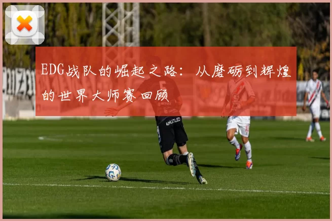 EDG战队的崛起之路：从磨砺到辉煌的世界大师赛回顾